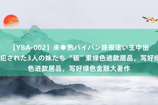 【YBA-002】未●熟パイパン妹夜這い生中出しレイプ 兄に犯された3人の妹たち “碳”索绿色进款居品，写好绿色金融大著作