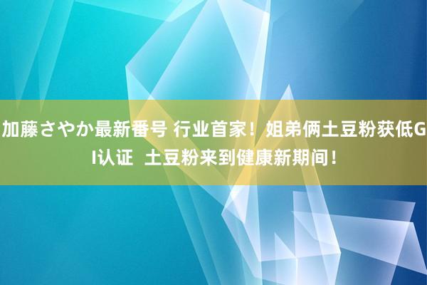 加藤さやか最新番号 行业首家！姐弟俩土豆粉获低GI认证  土豆粉来到健康新期间！