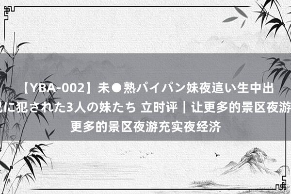 【YBA-002】未●熟パイパン妹夜這い生中出しレイプ 兄に犯された3人の妹たち 立时评｜让更多的景区夜游充实夜经济