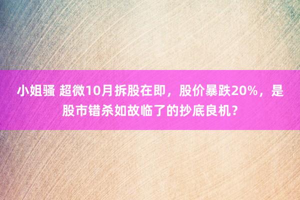 小姐骚 超微10月拆股在即，股价暴跌20%，是股市错杀如故临了的抄底良机？