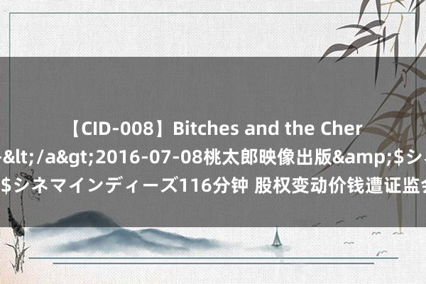 【CID-008】Bitches and the Cherries-ヤリマンと童貞-</a>2016-07-08桃太郎映像出版&$シネマインディーズ116分钟 股权变动价钱遭证监会质疑，新琪安急需上市解困