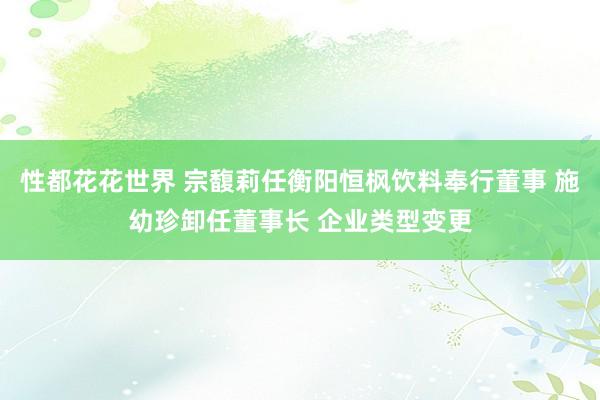 性都花花世界 宗馥莉任衡阳恒枫饮料奉行董事 施幼珍卸任董事长 企业类型变更