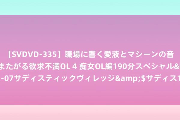 【SVDVD-335】職場に響く愛液とマシーンの音 自分からバイブにまたがる欲求不満OL 4 痴女OL編190分スペシャル</a>2013-02-07サディスティックヴィレッジ&$サディス199分钟 好意思国16岁女孩遭窥察击毙