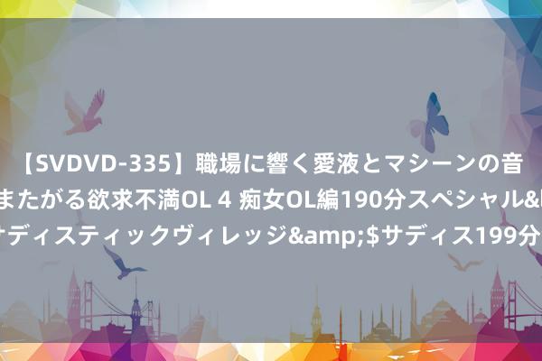 【SVDVD-335】職場に響く愛液とマシーンの音 自分からバイブにまたがる欲求不満OL 4 痴女OL編190分スペシャル</a>2013-02-07サディスティックヴィレッジ&$サディス199分钟 8.16会员早报：三大数据助力好意思股大回血 好意思国制造业抓续疲软