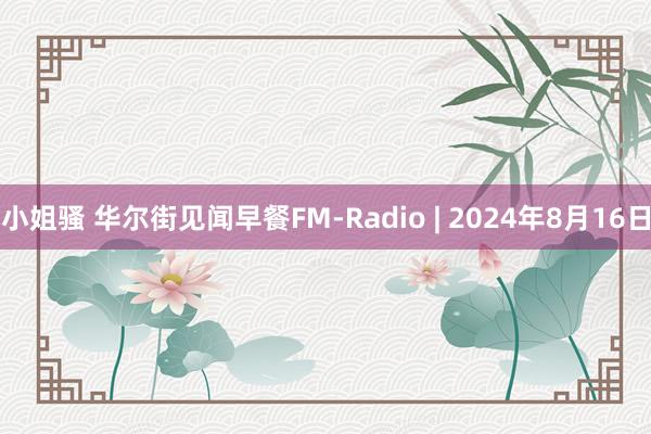 小姐骚 华尔街见闻早餐FM-Radio | 2024年8月16日