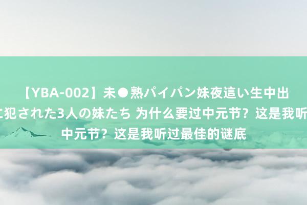 【YBA-002】未●熟パイパン妹夜這い生中出しレイプ 兄に犯された3人の妹たち 为什么要过中元节？这是我听过最佳的谜底