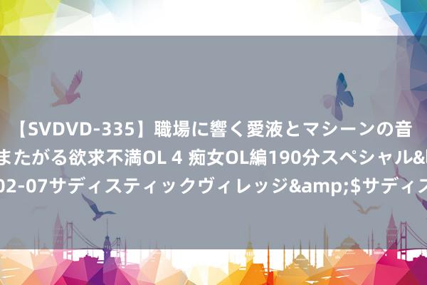 【SVDVD-335】職場に響く愛液とマシーンの音 自分からバイブにまたがる欲求不満OL 4 痴女OL編190分スペシャル</a>2013-02-07サディスティックヴィレッジ&$サディス199分钟 为什么猫可爱男性的髯毛？