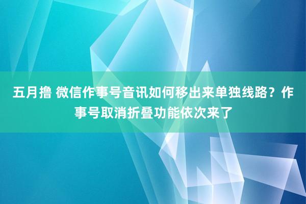 五月撸 微信作事号音讯如何移出来单独线路？作事号取消折叠功能依次来了