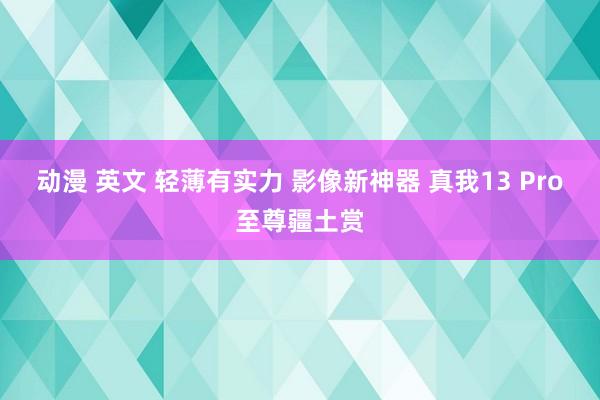 动漫 英文 轻薄有实力 影像新神器 真我13 Pro至尊疆土赏