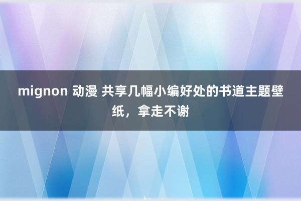 mignon 动漫 共享几幅小编好处的书道主题壁纸，拿走不谢