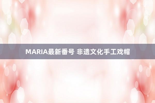 MARIA最新番号 非遗文化手工戏帽