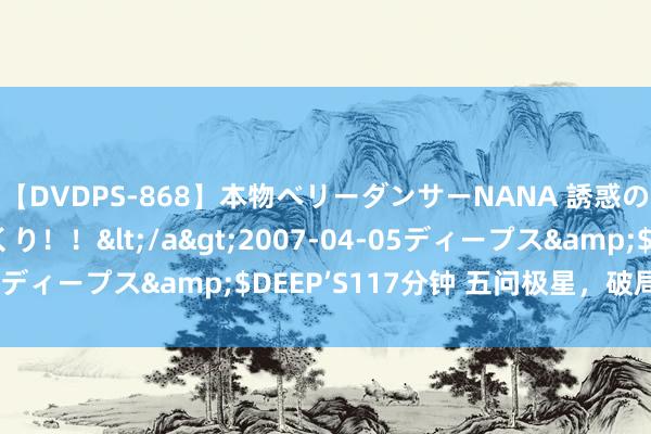 【DVDPS-868】本物ベリーダンサーNANA 誘惑の腰使いで潮吹きまくり！！</a>2007-04-05ディープス&$DEEP’S117分钟 五问极星，破局前行