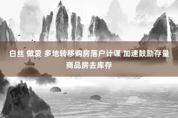 白丝 做爱 多地转移购房落户计谋 加速鼓励存量商品房去库存