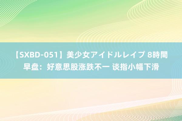 【SXBD-051】美少女アイドルレイプ 8時間 早盘：好意思股涨跌不一 谈指小幅下滑