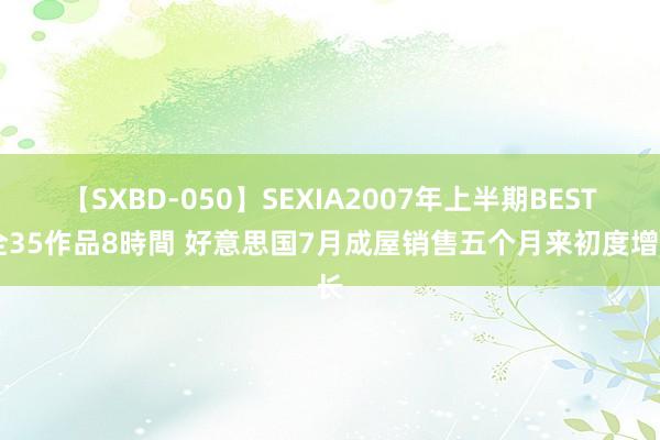 【SXBD-050】SEXIA2007年上半期BEST 全35作品8時間 好意思国7月成屋销售五个月来初度增长