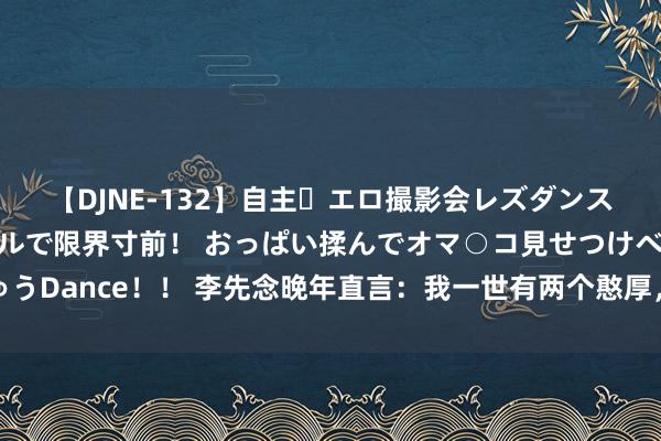 【DJNE-132】自主・エロ撮影会レズダンス 透け透けベビードールで限界寸前！ おっぱい揉んでオマ○コ見せつけベロちゅうDance！！ 李先念晚年直言：我一世有两个憨厚，一个教我来回，一个教我经济