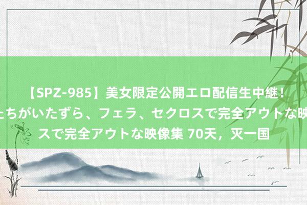 【SPZ-985】美女限定公開エロ配信生中継！素人娘、カップルたちがいたずら、フェラ、セクロスで完全アウトな映像集 70天，灭一国