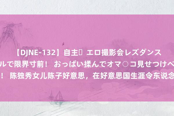 【DJNE-132】自主・エロ撮影会レズダンス 透け透けベビードールで限界寸前！ おっぱい揉んでオマ○コ見せつけベロちゅうDance！！ 陈独秀女儿陈子好意思，在好意思国生涯令东说念主心酸，晚年说说念：照旧中国东说念主好