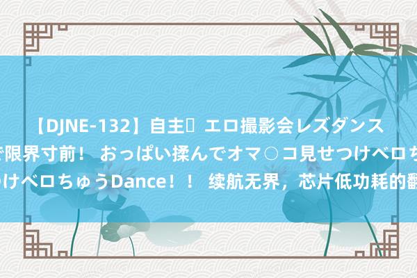 【DJNE-132】自主・エロ撮影会レズダンス 透け透けベビードールで限界寸前！ おっぱい揉んでオマ○コ見せつけベロちゅうDance！！ 续航无界，芯片低功耗的翻新从电源运行？