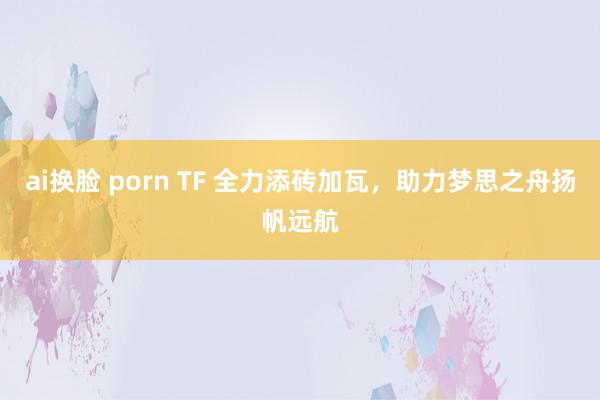 ai换脸 porn TF 全力添砖加瓦，助力梦思之舟扬帆远航