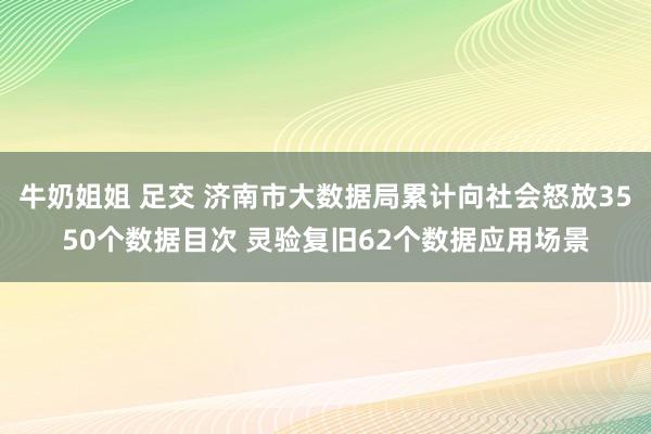 牛奶姐姐 足交 济南市大数据局累计向社会怒放3550个数据目次 灵验复旧62个数据应用场景