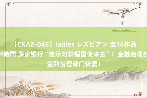 【CXAZ-048】ladies レズビアン 全16作品 PartIV 4時間 多家银行“被示知禁锢国债来去”？金融治理部门恢复！