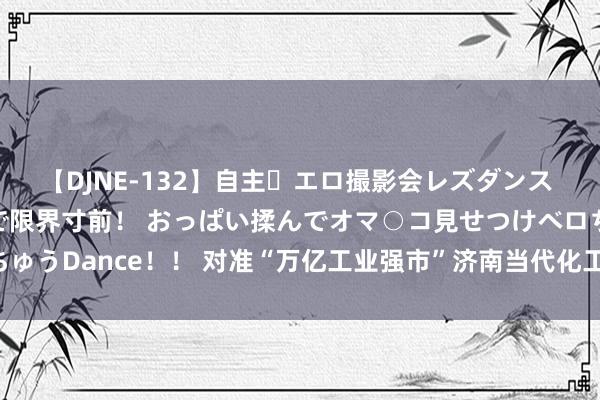 【DJNE-132】自主・エロ撮影会レズダンス 透け透けベビードールで限界寸前！ おっぱい揉んでオマ○コ見せつけベロちゅうDance！！ 对准“万亿工业强市”济南当代化工业正跑动身展“加速率”