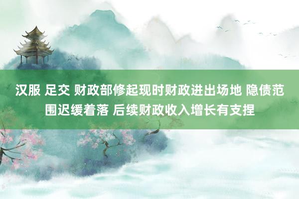 汉服 足交 财政部修起现时财政进出场地 隐债范围迟缓着落 后续财政收入增长有支捏