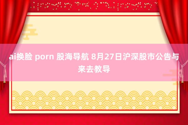 ai换脸 porn 股海导航 8月27日沪深股市公告与来去教导