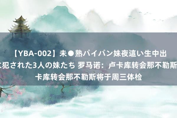 【YBA-002】未●熟パイパン妹夜這い生中出しレイプ 兄に犯された3人の妹たち 罗马诺：卢卡库转会那不勒斯将于周三体检