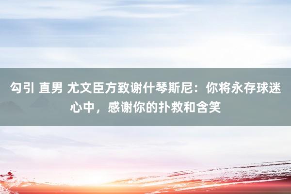 勾引 直男 尤文臣方致谢什琴斯尼：你将永存球迷心中，感谢你的扑救和含笑