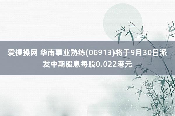 爱操操网 华南事业熟练(06913)将于9月30日派发中期股息每股0.022港元