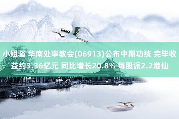 小姐骚 华南处事教会(06913)公布中期功绩 完毕收益约3.36亿元 同比增长20.8% 每股派2.2港仙