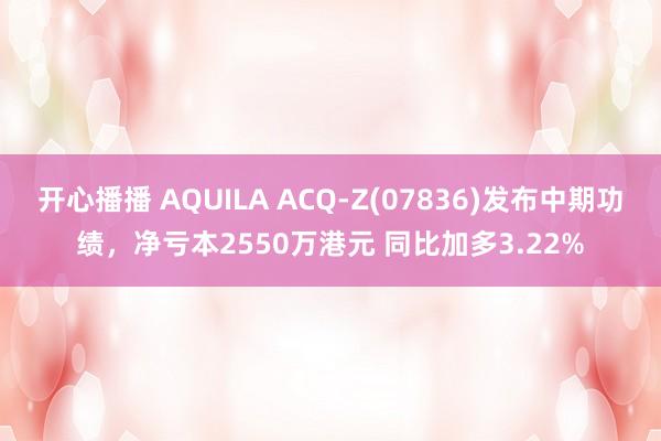 开心播播 AQUILA ACQ-Z(07836)发布中期功绩，净亏本2550万港元 同比加多3.22%