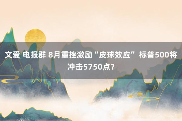 文爱 电报群 8月重挫激励“皮球效应” 标普500将冲击5750点？