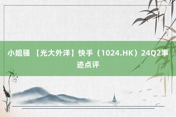 小姐骚 【光大外洋】快手（1024.HK）24Q2事迹点评