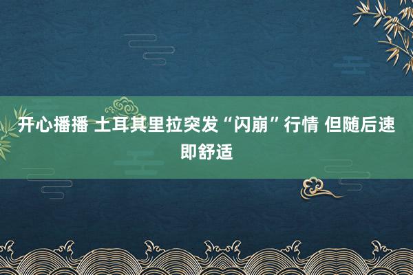 开心播播 土耳其里拉突发“闪崩”行情 但随后速即舒适