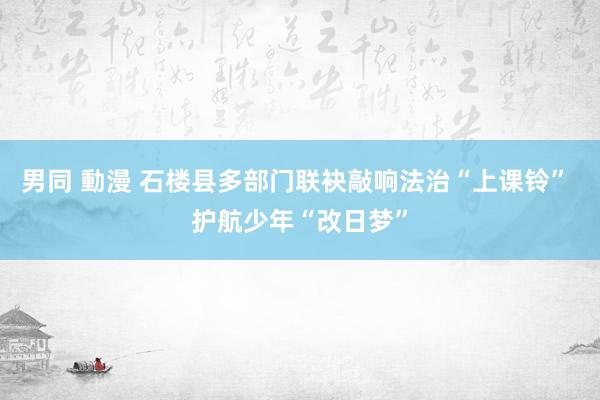 男同 動漫 石楼县多部门联袂敲响法治“上课铃” 护航少年“改日梦”