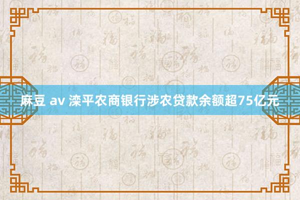 麻豆 av 滦平农商银行涉农贷款余额超75亿元