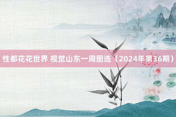 性都花花世界 视觉山东一周图选（2024年第36期）