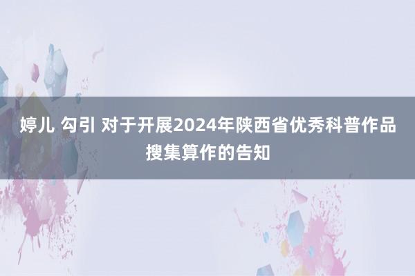 婷儿 勾引 对于开展2024年陕西省优秀科普作品搜集算作的告知