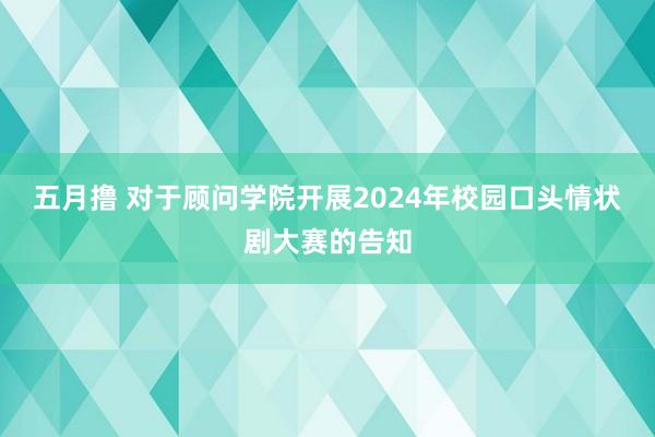 五月撸 对于顾问学院开展2024年校园口头情状剧大赛的告知