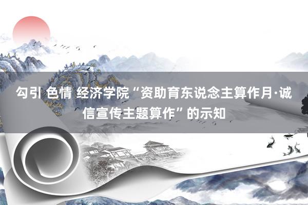 勾引 色情 经济学院“资助育东说念主算作月·诚信宣传主题算作”的示知