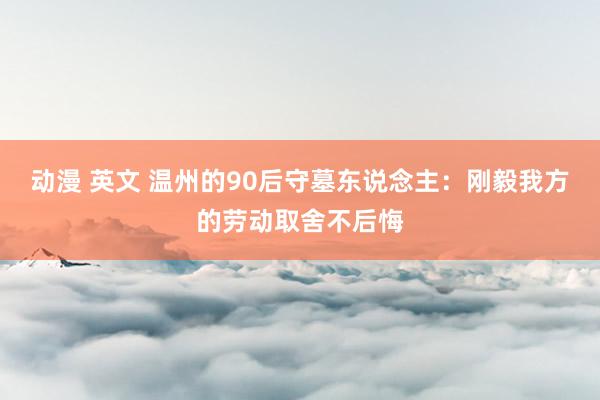 动漫 英文 温州的90后守墓东说念主：刚毅我方的劳动取舍不后悔