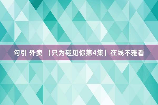 勾引 外卖 【只为碰见你第4集】在线不雅看