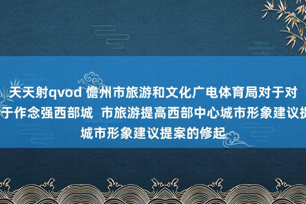 天天射qvod 儋州市旅游和文化广电体育局对于对2023年对于作念强西部城  市旅游提高西部中心城市形象建议提案的修起