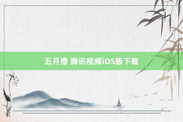 五月撸 腾讯视频iOS版下载