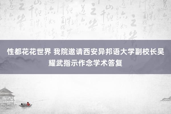 性都花花世界 我院邀请西安异邦语大学副校长吴耀武指示作念学术答复