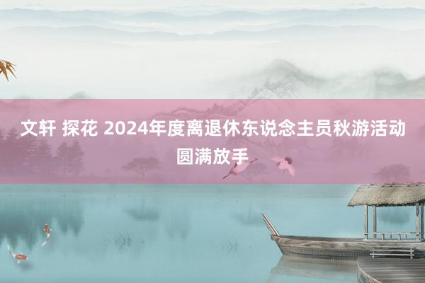 文轩 探花 2024年度离退休东说念主员秋游活动圆满放手