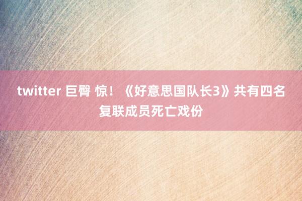 twitter 巨臀 惊！《好意思国队长3》共有四名复联成员死亡戏份